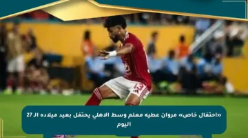 «احتفال خاص» مروان عطية معلم وسط الأهلي يحتفل بعيد ميلاده الـ 27 اليوم